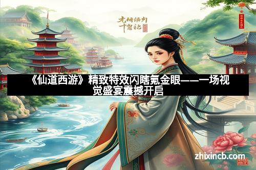 《仙道西游》精致特效闪瞎氪金眼——一场视觉盛宴震撼开启