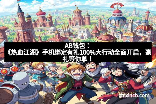 AB钱包：《热血江湖》手机绑定有礼100%大行动全面开启，豪礼等你拿！