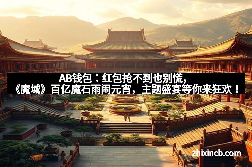 AB钱包：红包抢不到也别慌，《魔域》百亿魔石雨闹元宵，主题盛宴等你来狂欢！